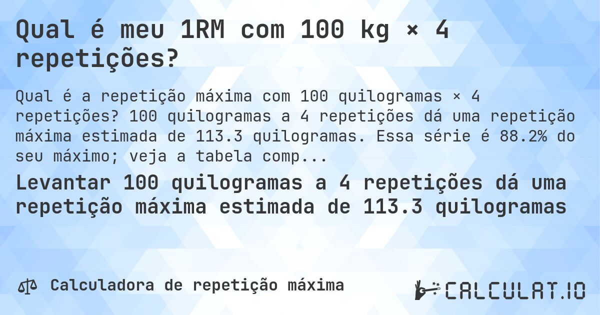 Qual é meu 1RM com 100 kg × 4 repetições?. 100 quilogramas a 4 repetições dá uma repetição máxima estimada de 113.3 quilogramas. Essa série é 88.2% do seu máximo; veja a tabela completa.