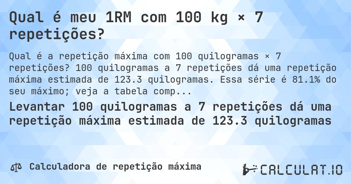 Qual é meu 1RM com 100 kg × 7 repetições?. 100 quilogramas a 7 repetições dá uma repetição máxima estimada de 123.3 quilogramas. Essa série é 81.1% do seu máximo; veja a tabela completa.