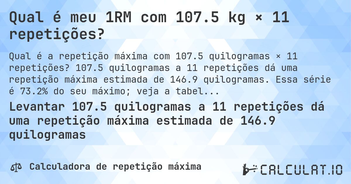 Qual é meu 1RM com 107.5 kg × 11 repetições?. 107.5 quilogramas a 11 repetições dá uma repetição máxima estimada de 146.9 quilogramas. Essa série é 73.2% do seu máximo; veja a tabela completa.