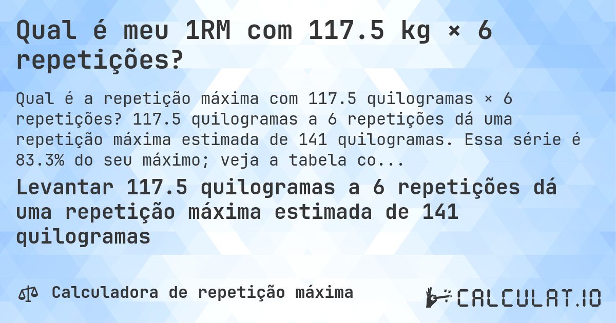 Qual é meu 1RM com 117.5 kg × 6 repetições?. 117.5 quilogramas a 6 repetições dá uma repetição máxima estimada de 141 quilogramas. Essa série é 83.3% do seu máximo; veja a tabela completa.