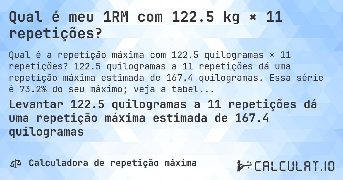 Qual é meu 1RM com 122.5 kg × 11 repetições?. 122.5 quilogramas a 11 repetições dá uma repetição máxima estimada de 167.4 quilogramas. Essa série é 73.2% do seu máximo; veja a tabela completa.