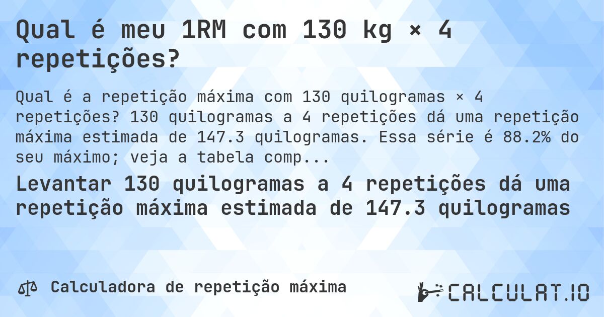 Qual é meu 1RM com 130 kg × 4 repetições?. 130 quilogramas a 4 repetições dá uma repetição máxima estimada de 147.3 quilogramas. Essa série é 88.2% do seu máximo; veja a tabela completa.