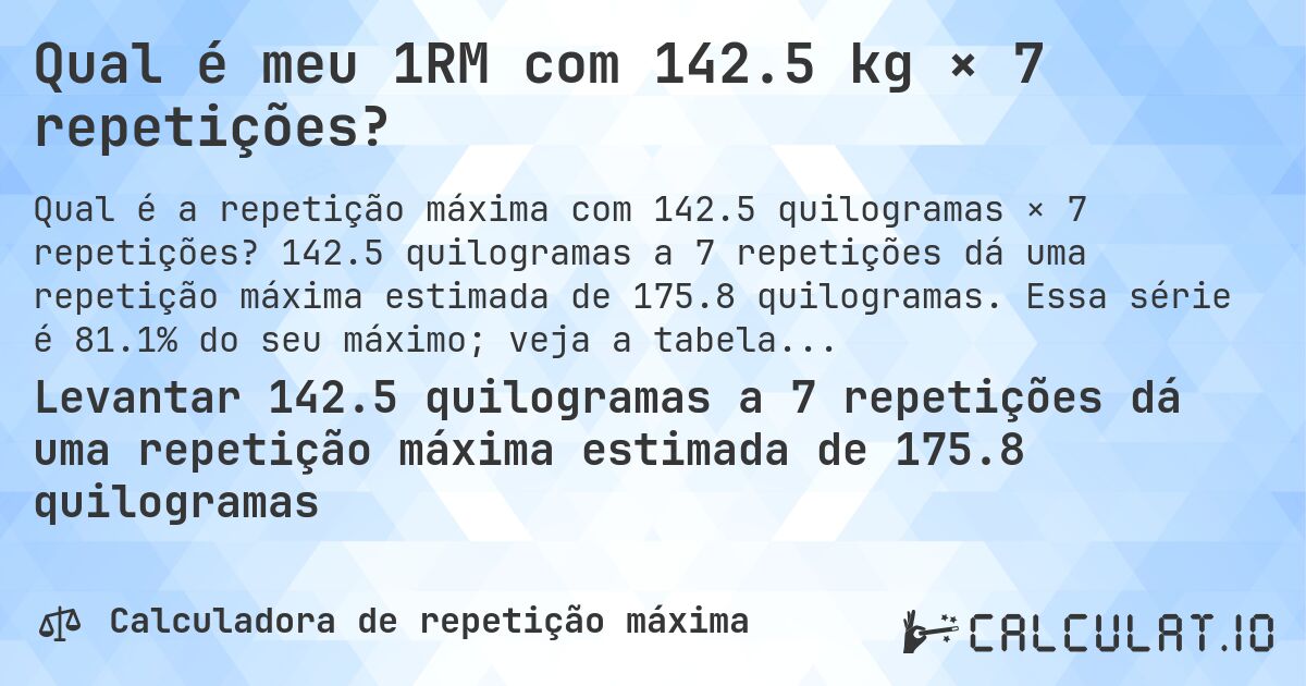 Qual é meu 1RM com 142.5 kg × 7 repetições?. 142.5 quilogramas a 7 repetições dá uma repetição máxima estimada de 175.8 quilogramas. Essa série é 81.1% do seu máximo; veja a tabela completa.
