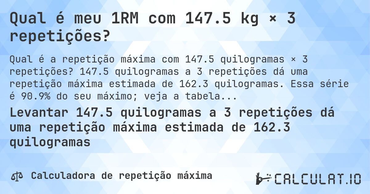 Qual é meu 1RM com 147.5 kg × 3 repetições?. 147.5 quilogramas a 3 repetições dá uma repetição máxima estimada de 162.3 quilogramas. Essa série é 90.9% do seu máximo; veja a tabela completa.