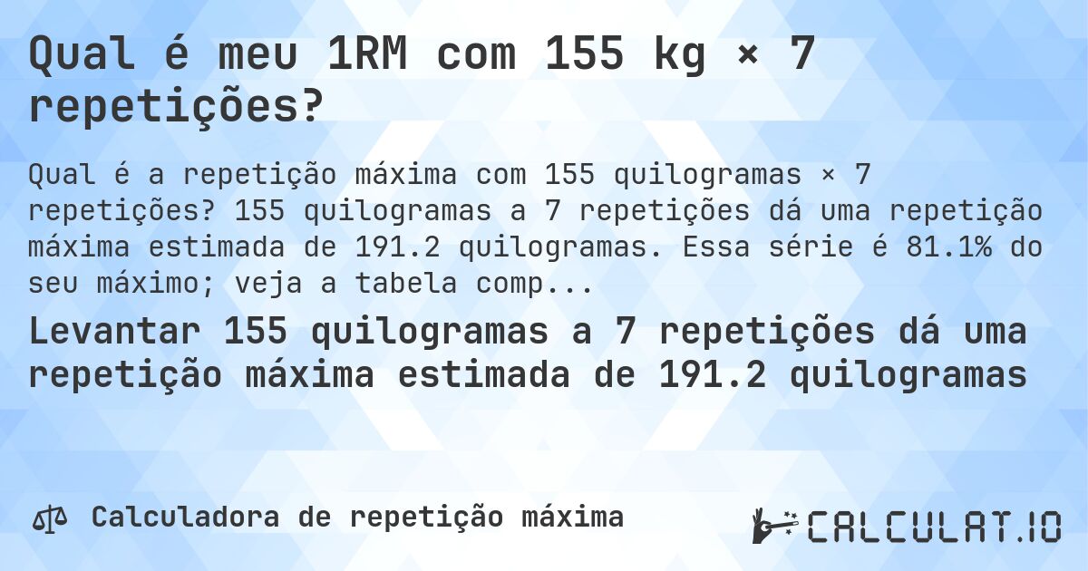 Qual é meu 1RM com 155 kg × 7 repetições?. 155 quilogramas a 7 repetições dá uma repetição máxima estimada de 191.2 quilogramas. Essa série é 81.1% do seu máximo; veja a tabela completa.