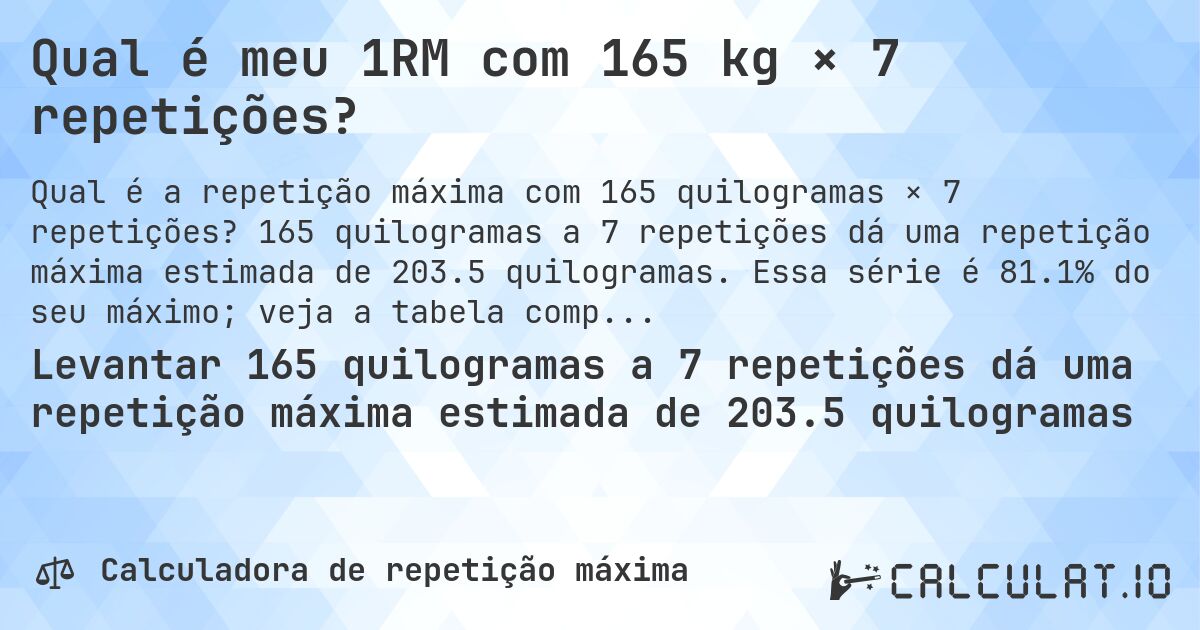 Qual é meu 1RM com 165 kg × 7 repetições?. 165 quilogramas a 7 repetições dá uma repetição máxima estimada de 203.5 quilogramas. Essa série é 81.1% do seu máximo; veja a tabela completa.