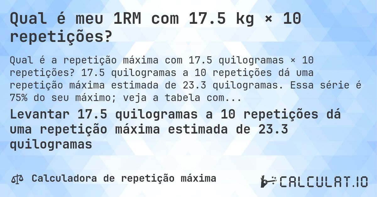 Qual é meu 1RM com 17.5 kg × 10 repetições?. 17.5 quilogramas a 10 repetições dá uma repetição máxima estimada de 23.3 quilogramas. Essa série é 75% do seu máximo; veja a tabela completa.