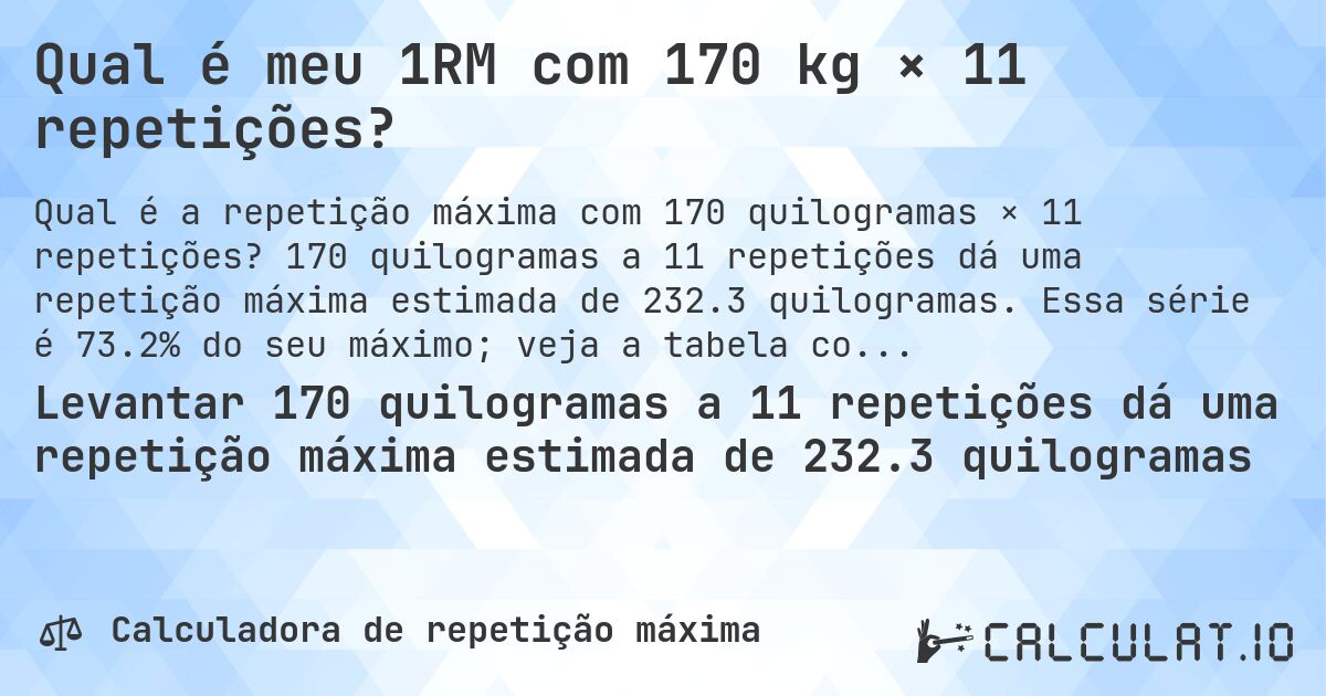Qual é meu 1RM com 170 kg × 11 repetições?. 170 quilogramas a 11 repetições dá uma repetição máxima estimada de 232.3 quilogramas. Essa série é 73.2% do seu máximo; veja a tabela completa.