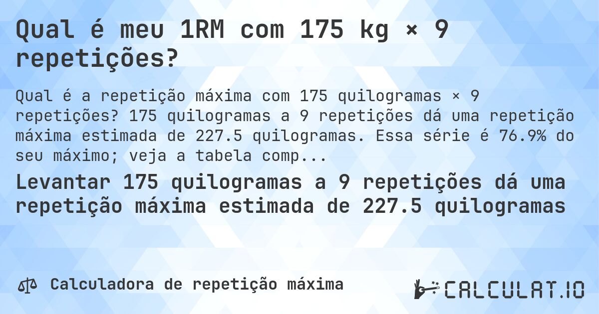 Qual é meu 1RM com 175 kg × 9 repetições?. 175 quilogramas a 9 repetições dá uma repetição máxima estimada de 227.5 quilogramas. Essa série é 76.9% do seu máximo; veja a tabela completa.