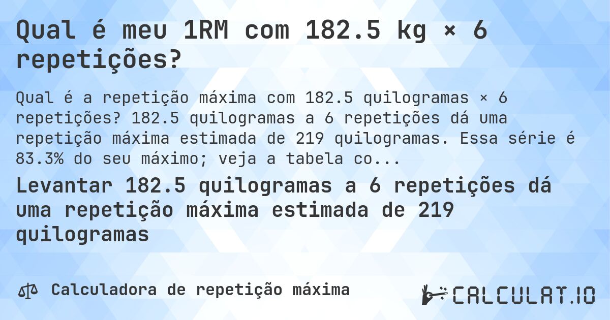 Qual é meu 1RM com 182.5 kg × 6 repetições?. 182.5 quilogramas a 6 repetições dá uma repetição máxima estimada de 219 quilogramas. Essa série é 83.3% do seu máximo; veja a tabela completa.