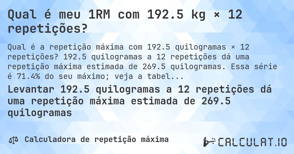 Qual é meu 1RM com 192.5 kg × 12 repetições?. 192.5 quilogramas a 12 repetições dá uma repetição máxima estimada de 269.5 quilogramas. Essa série é 71.4% do seu máximo; veja a tabela completa.