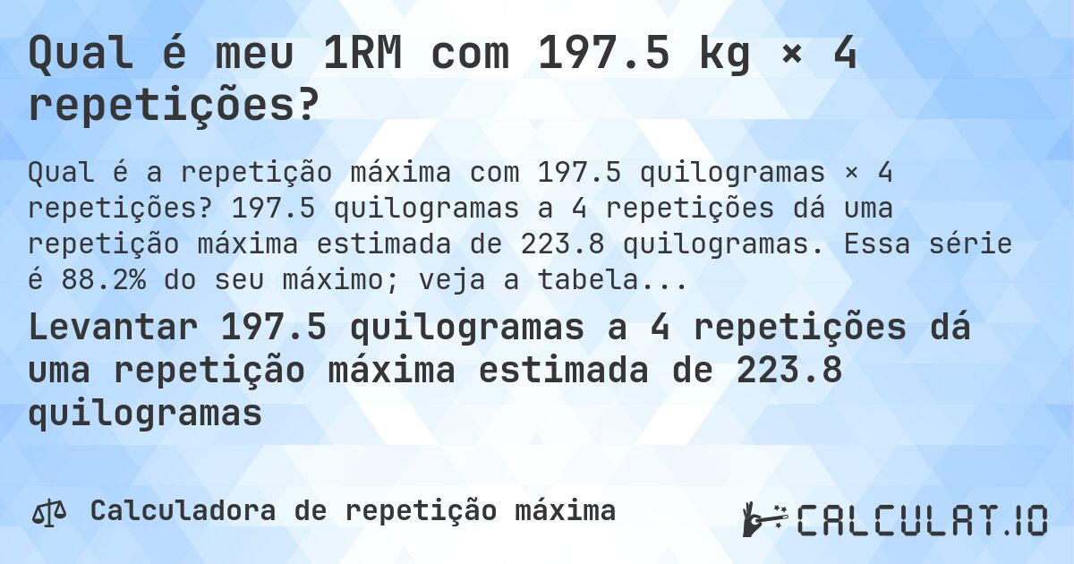 Qual é meu 1RM com 197.5 kg × 4 repetições?. 197.5 quilogramas a 4 repetições dá uma repetição máxima estimada de 223.8 quilogramas. Essa série é 88.2% do seu máximo; veja a tabela completa.