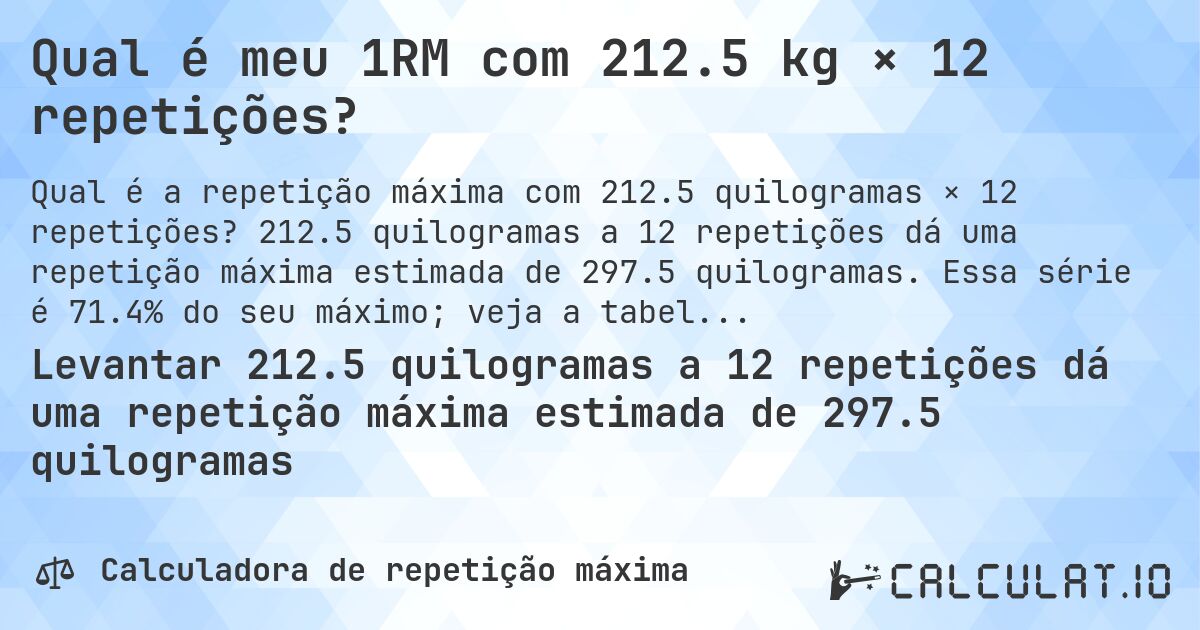 Qual é meu 1RM com 212.5 kg × 12 repetições?. 212.5 quilogramas a 12 repetições dá uma repetição máxima estimada de 297.5 quilogramas. Essa série é 71.4% do seu máximo; veja a tabela completa.
