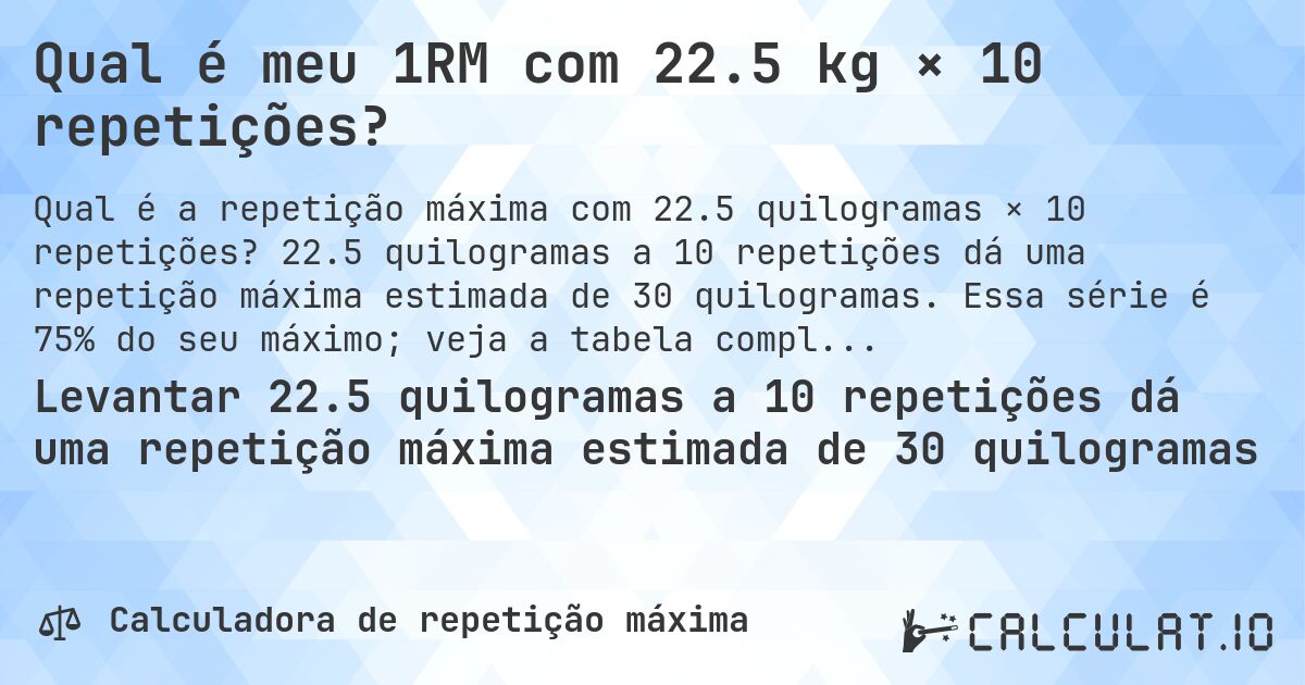 Qual é meu 1RM com 22.5 kg × 10 repetições?. 22.5 quilogramas a 10 repetições dá uma repetição máxima estimada de 30 quilogramas. Essa série é 75% do seu máximo; veja a tabela completa.