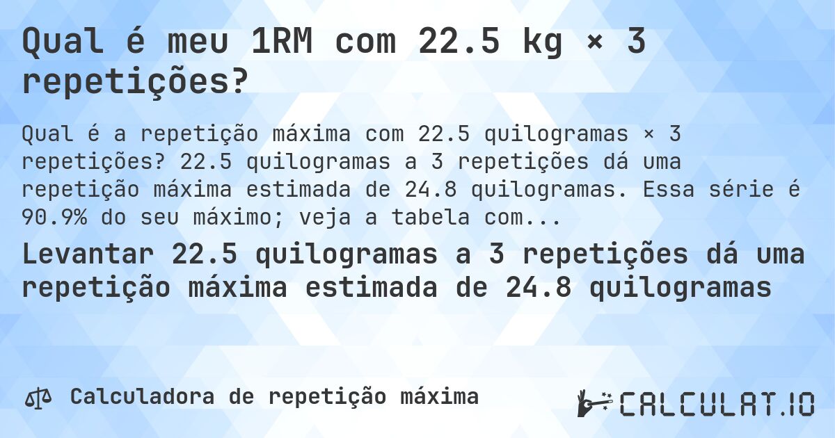 Qual é meu 1RM com 22.5 kg × 3 repetições?. 22.5 quilogramas a 3 repetições dá uma repetição máxima estimada de 24.8 quilogramas. Essa série é 90.9% do seu máximo; veja a tabela completa.