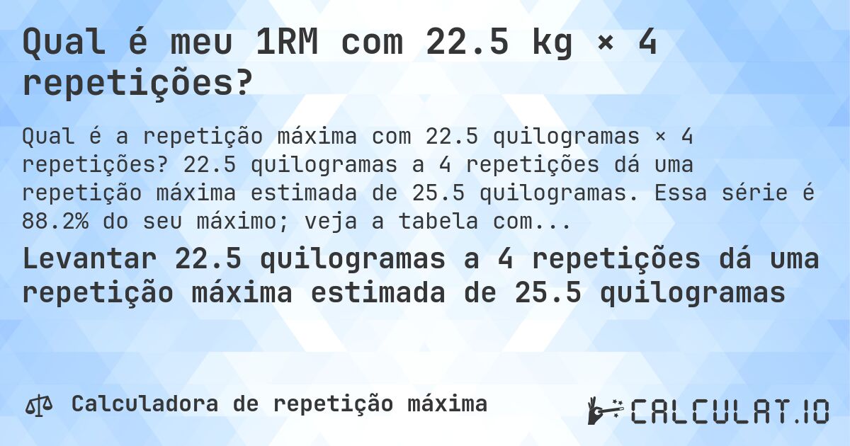 Qual é meu 1RM com 22.5 kg × 4 repetições?. 22.5 quilogramas a 4 repetições dá uma repetição máxima estimada de 25.5 quilogramas. Essa série é 88.2% do seu máximo; veja a tabela completa.
