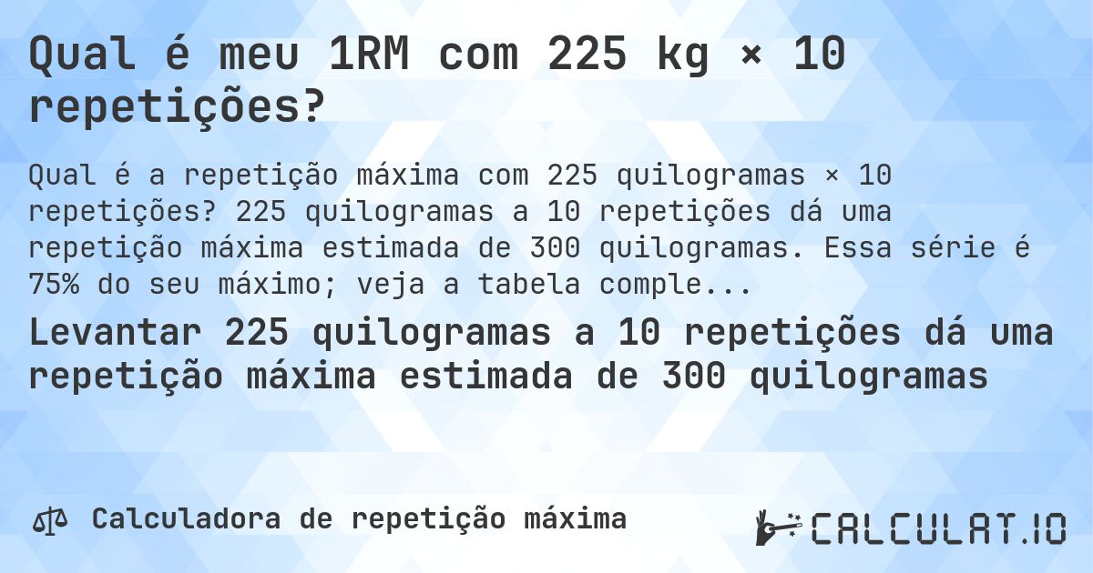 Qual é meu 1RM com 225 kg × 10 repetições?. 225 quilogramas a 10 repetições dá uma repetição máxima estimada de 300 quilogramas. Essa série é 75% do seu máximo; veja a tabela completa.