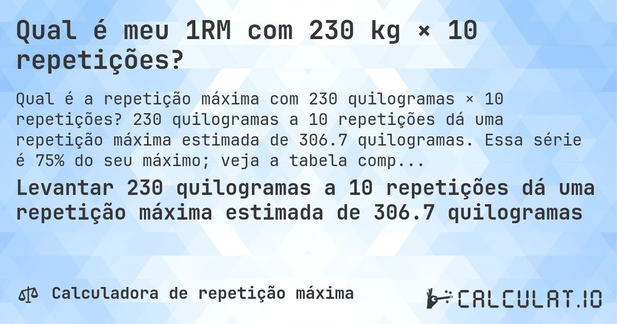 Qual é meu 1RM com 230 kg × 10 repetições?. 230 quilogramas a 10 repetições dá uma repetição máxima estimada de 306.7 quilogramas. Essa série é 75% do seu máximo; veja a tabela completa.
