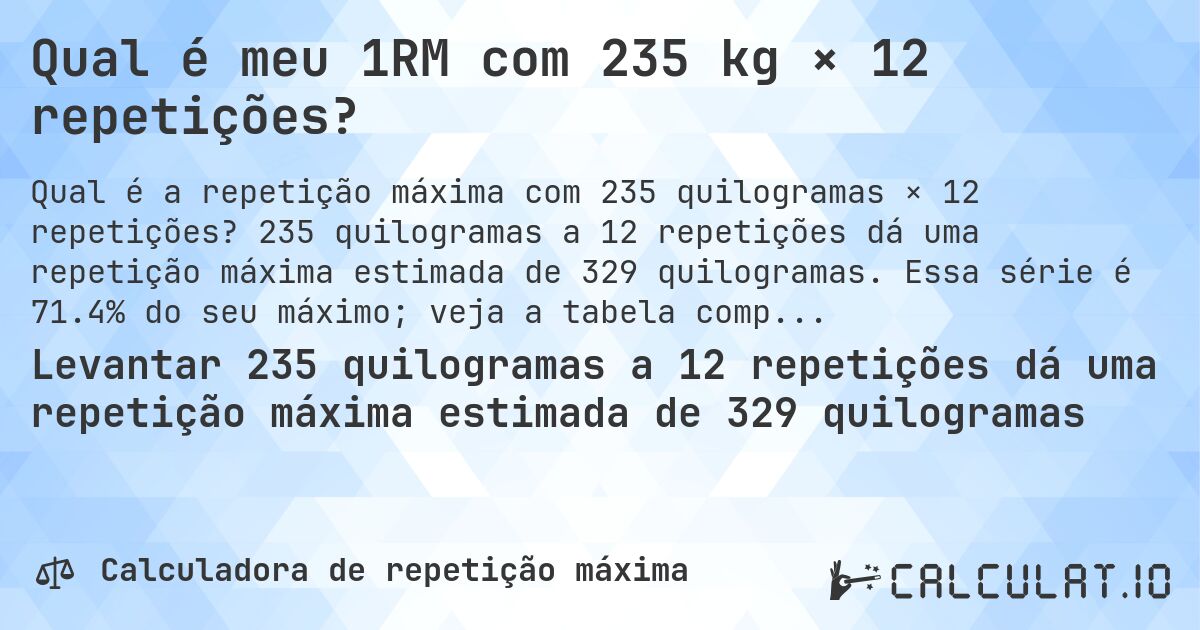 Qual é meu 1RM com 235 kg × 12 repetições?. 235 quilogramas a 12 repetições dá uma repetição máxima estimada de 329 quilogramas. Essa série é 71.4% do seu máximo; veja a tabela completa.