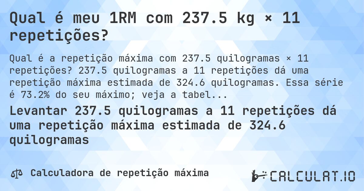 Qual é meu 1RM com 237.5 kg × 11 repetições?. 237.5 quilogramas a 11 repetições dá uma repetição máxima estimada de 324.6 quilogramas. Essa série é 73.2% do seu máximo; veja a tabela completa.