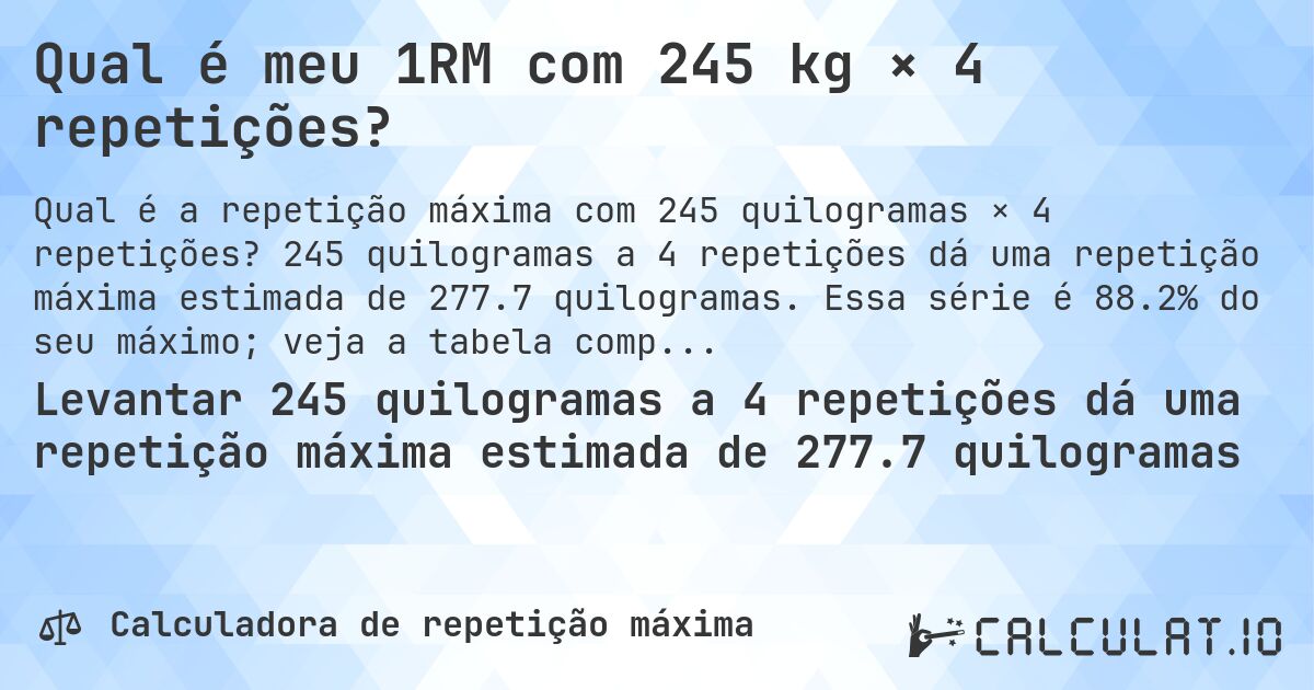 Qual é meu 1RM com 245 kg × 4 repetições?. 245 quilogramas a 4 repetições dá uma repetição máxima estimada de 277.7 quilogramas. Essa série é 88.2% do seu máximo; veja a tabela completa.
