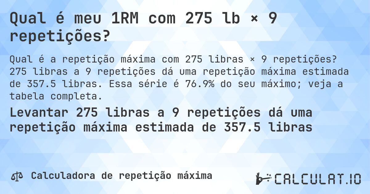Qual é meu 1RM com 275 lb × 9 repetições?. 275 libras a 9 repetições dá uma repetição máxima estimada de 357.5 libras. Essa série é 76.9% do seu máximo; veja a tabela completa.