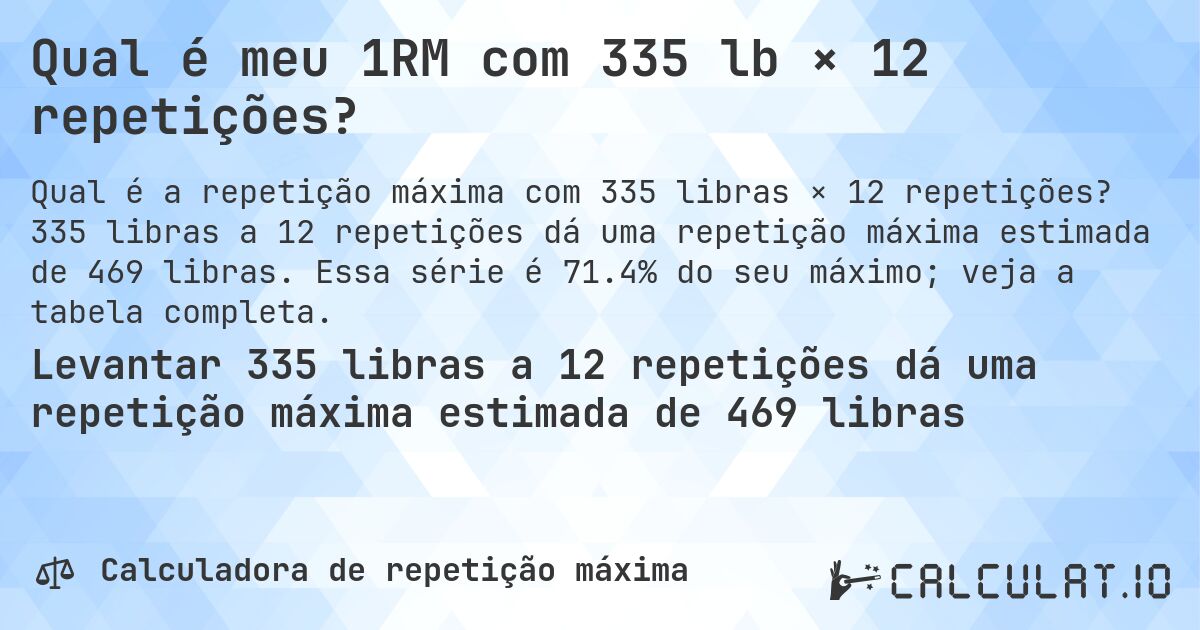 Qual é meu 1RM com 335 lb × 12 repetições?. 335 libras a 12 repetições dá uma repetição máxima estimada de 469 libras. Essa série é 71.4% do seu máximo; veja a tabela completa.