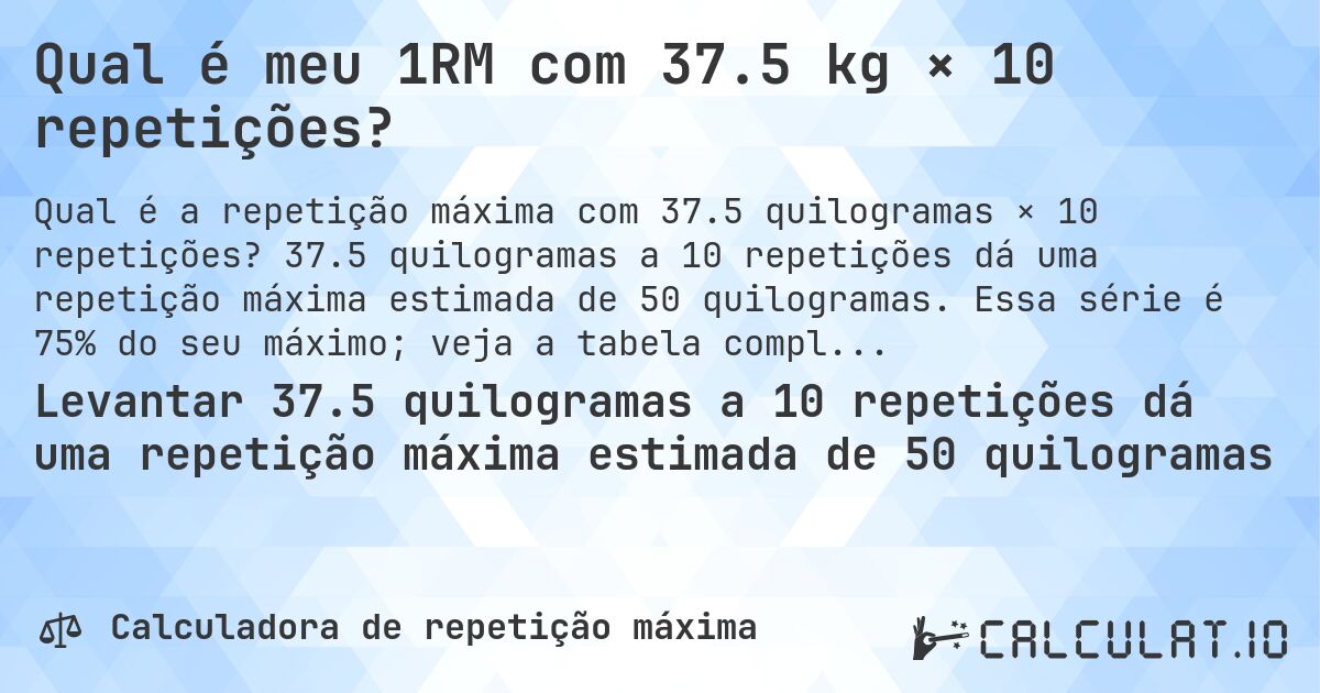 Qual é meu 1RM com 37.5 kg × 10 repetições?. 37.5 quilogramas a 10 repetições dá uma repetição máxima estimada de 50 quilogramas. Essa série é 75% do seu máximo; veja a tabela completa.