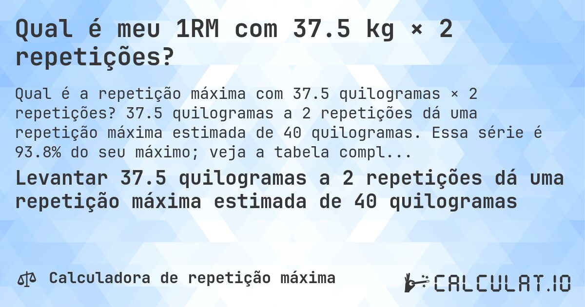 Qual é meu 1RM com 37.5 kg × 2 repetições?. 37.5 quilogramas a 2 repetições dá uma repetição máxima estimada de 40 quilogramas. Essa série é 93.8% do seu máximo; veja a tabela completa.