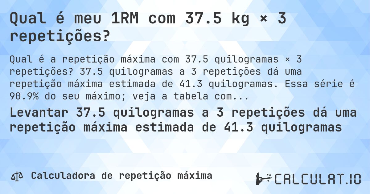 Qual é meu 1RM com 37.5 kg × 3 repetições?. 37.5 quilogramas a 3 repetições dá uma repetição máxima estimada de 41.3 quilogramas. Essa série é 90.9% do seu máximo; veja a tabela completa.
