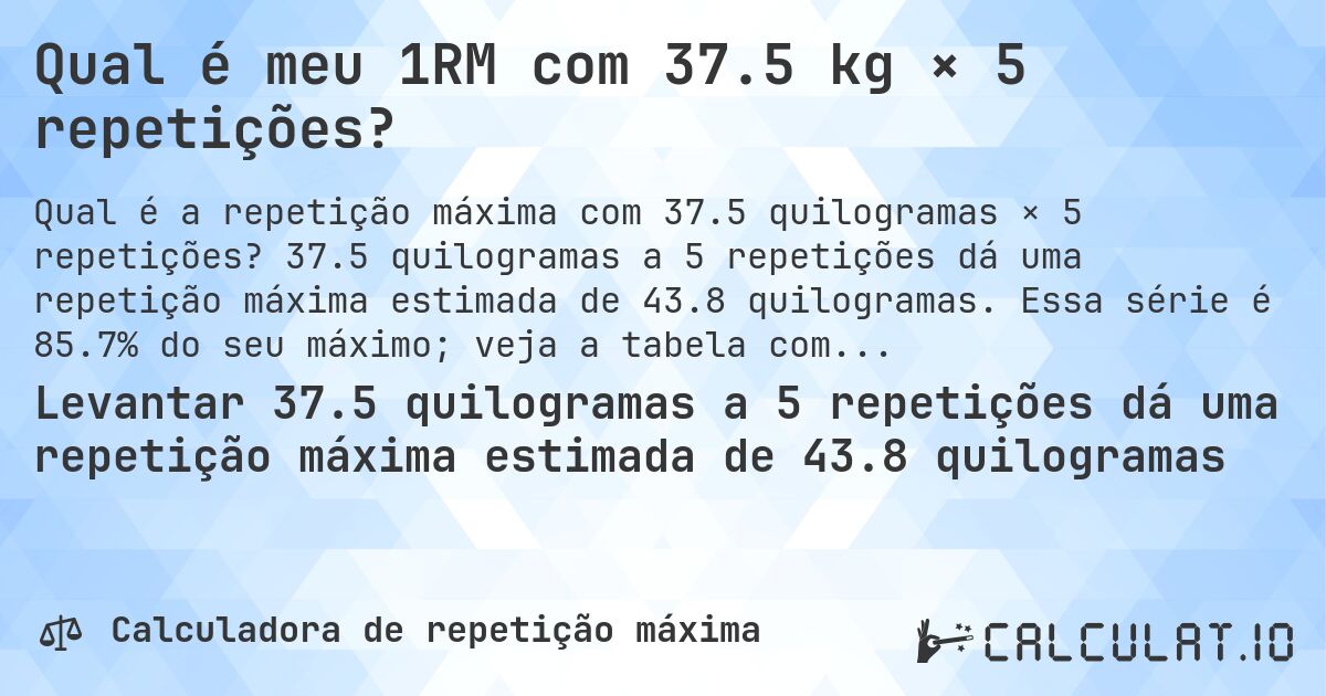 Qual é meu 1RM com 37.5 kg × 5 repetições?. 37.5 quilogramas a 5 repetições dá uma repetição máxima estimada de 43.8 quilogramas. Essa série é 85.7% do seu máximo; veja a tabela completa.