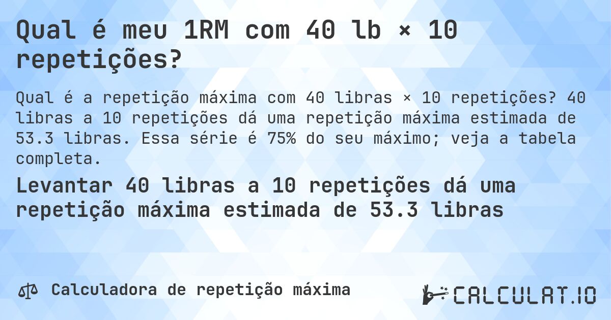 Qual é meu 1RM com 40 lb × 10 repetições?. 40 libras a 10 repetições dá uma repetição máxima estimada de 53.3 libras. Essa série é 75% do seu máximo; veja a tabela completa.