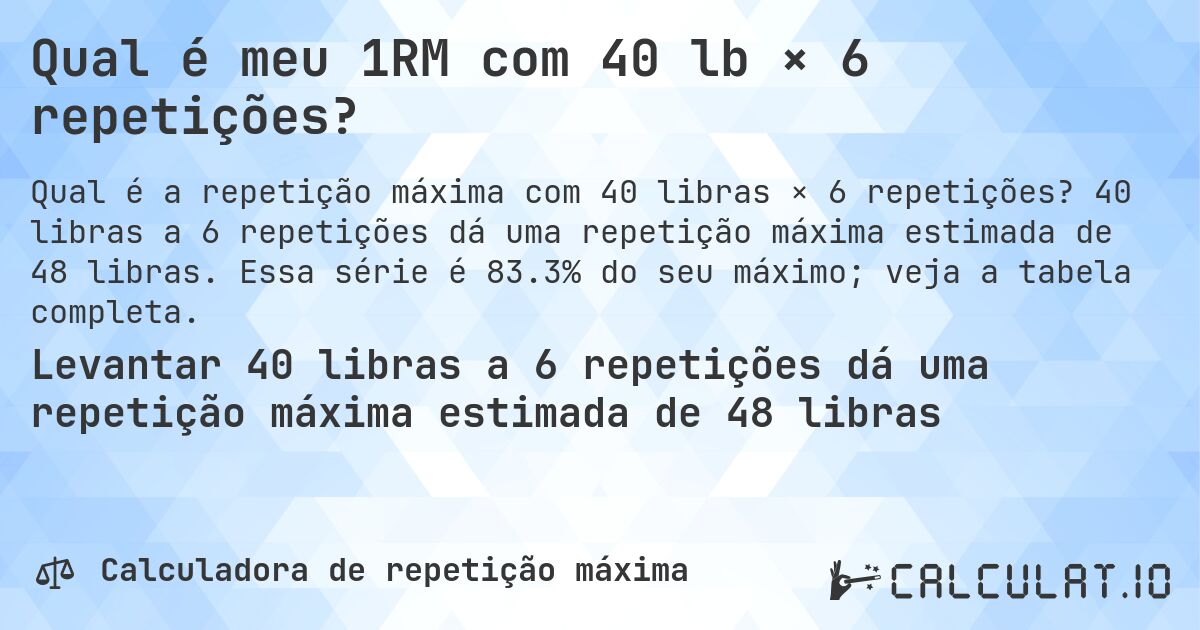 Qual é meu 1RM com 40 lb × 6 repetições?. 40 libras a 6 repetições dá uma repetição máxima estimada de 48 libras. Essa série é 83.3% do seu máximo; veja a tabela completa.