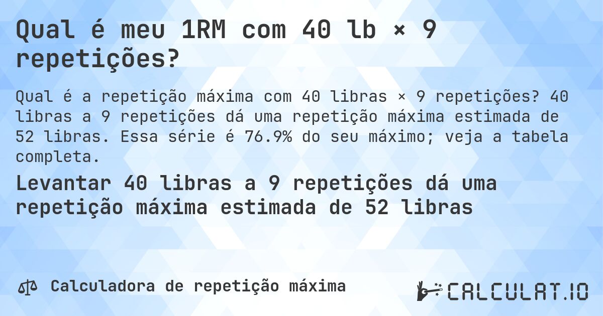 Qual é meu 1RM com 40 lb × 9 repetições?. 40 libras a 9 repetições dá uma repetição máxima estimada de 52 libras. Essa série é 76.9% do seu máximo; veja a tabela completa.