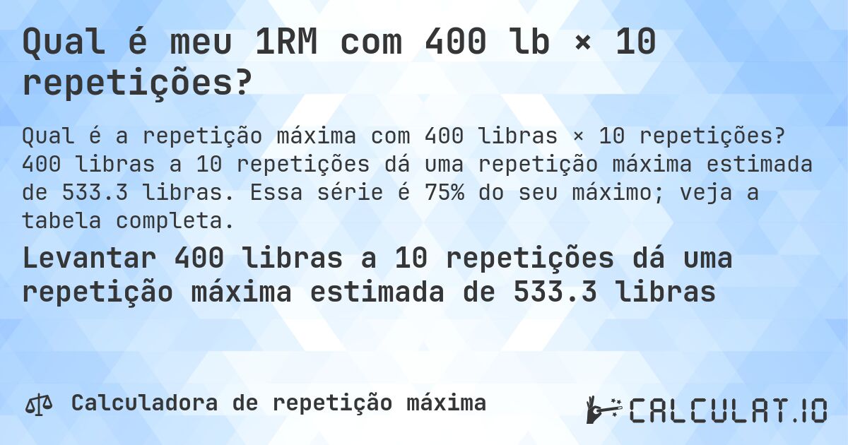 Qual é meu 1RM com 400 lb × 10 repetições?. 400 libras a 10 repetições dá uma repetição máxima estimada de 533.3 libras. Essa série é 75% do seu máximo; veja a tabela completa.