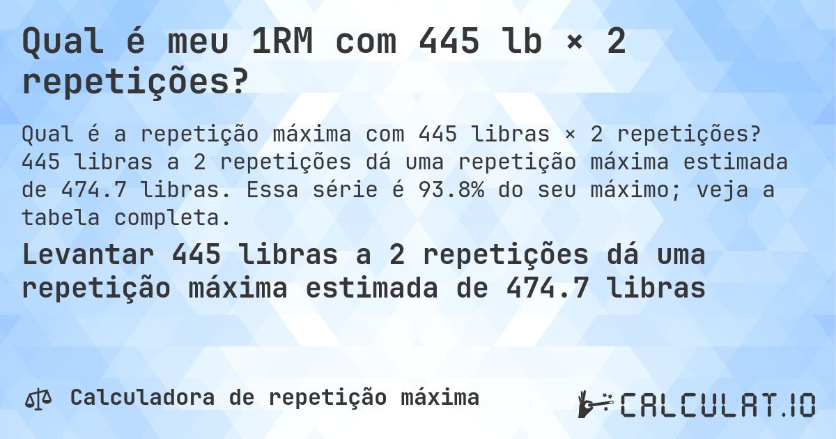Qual é meu 1RM com 445 lb × 2 repetições?. 445 libras a 2 repetições dá uma repetição máxima estimada de 474.7 libras. Essa série é 93.8% do seu máximo; veja a tabela completa.