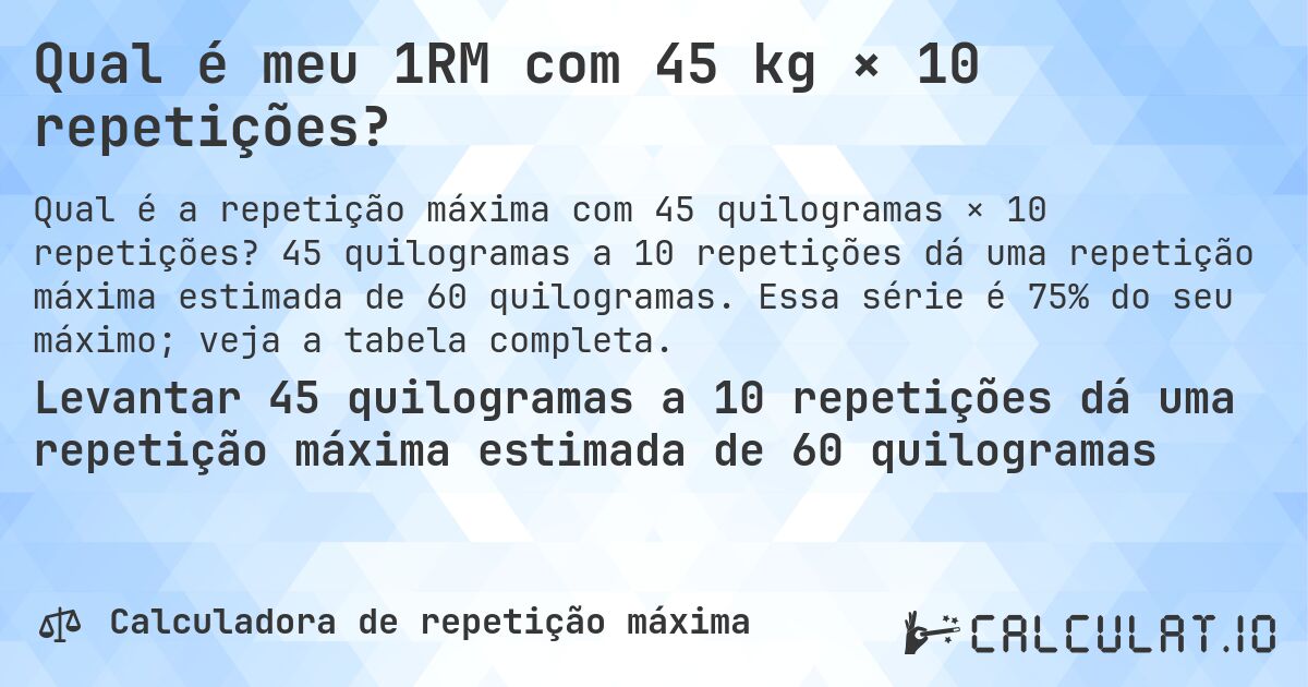 Qual é meu 1RM com 45 kg × 10 repetições?. 45 quilogramas a 10 repetições dá uma repetição máxima estimada de 60 quilogramas. Essa série é 75% do seu máximo; veja a tabela completa.