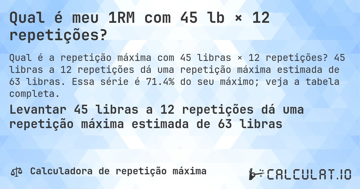 Qual é meu 1RM com 45 lb × 12 repetições?. 45 libras a 12 repetições dá uma repetição máxima estimada de 63 libras. Essa série é 71.4% do seu máximo; veja a tabela completa.