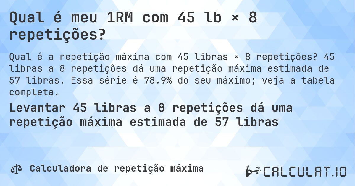 Qual é meu 1RM com 45 lb × 8 repetições?. 45 libras a 8 repetições dá uma repetição máxima estimada de 57 libras. Essa série é 78.9% do seu máximo; veja a tabela completa.