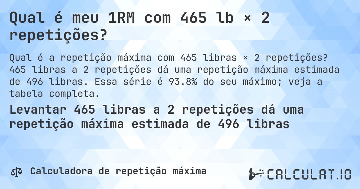 Qual é meu 1RM com 465 lb × 2 repetições?. 465 libras a 2 repetições dá uma repetição máxima estimada de 496 libras. Essa série é 93.8% do seu máximo; veja a tabela completa.