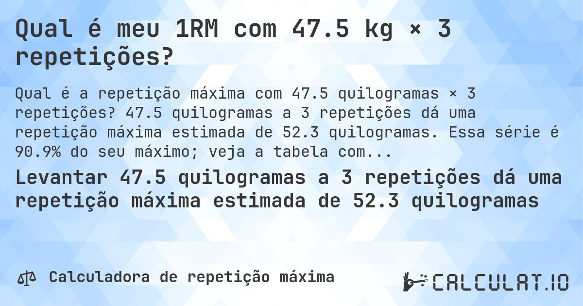 Qual é meu 1RM com 47.5 kg × 3 repetições?. 47.5 quilogramas a 3 repetições dá uma repetição máxima estimada de 52.3 quilogramas. Essa série é 90.9% do seu máximo; veja a tabela completa.