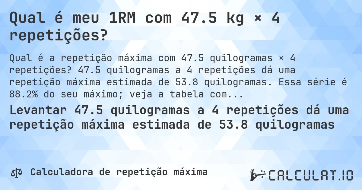 Qual é meu 1RM com 47.5 kg × 4 repetições?. 47.5 quilogramas a 4 repetições dá uma repetição máxima estimada de 53.8 quilogramas. Essa série é 88.2% do seu máximo; veja a tabela completa.