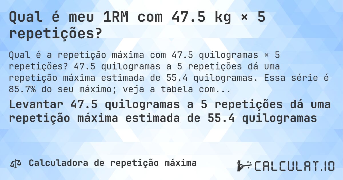 Qual é meu 1RM com 47.5 kg × 5 repetições?. 47.5 quilogramas a 5 repetições dá uma repetição máxima estimada de 55.4 quilogramas. Essa série é 85.7% do seu máximo; veja a tabela completa.