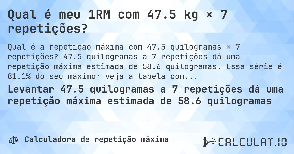 Qual é meu 1RM com 47.5 kg × 7 repetições?. 47.5 quilogramas a 7 repetições dá uma repetição máxima estimada de 58.6 quilogramas. Essa série é 81.1% do seu máximo; veja a tabela completa.