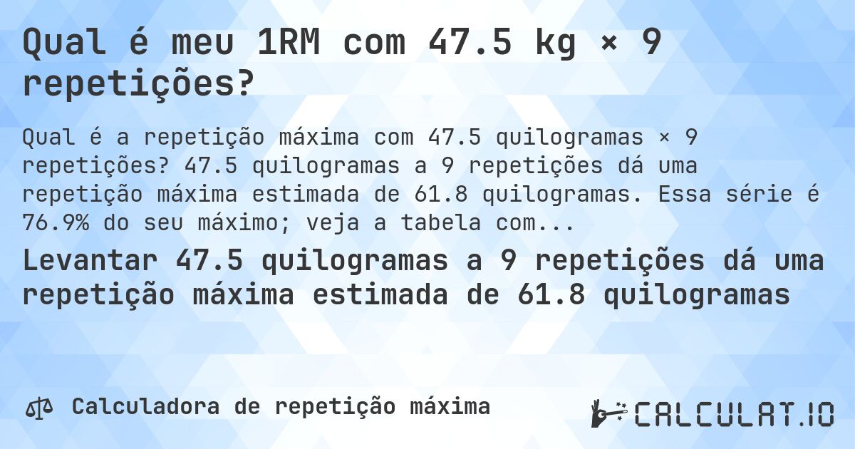 Qual é meu 1RM com 47.5 kg × 9 repetições?. 47.5 quilogramas a 9 repetições dá uma repetição máxima estimada de 61.8 quilogramas. Essa série é 76.9% do seu máximo; veja a tabela completa.