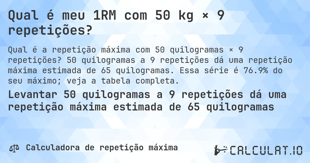 Qual é meu 1RM com 50 kg × 9 repetições?. 50 quilogramas a 9 repetições dá uma repetição máxima estimada de 65 quilogramas. Essa série é 76.9% do seu máximo; veja a tabela completa.