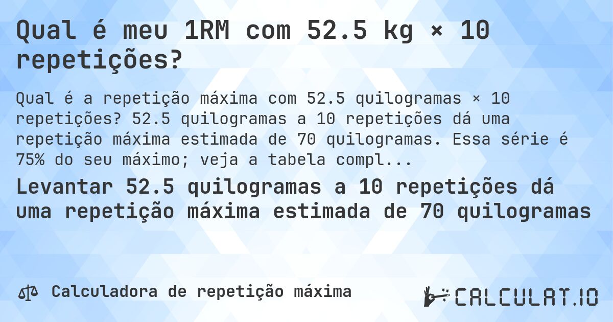 Qual é meu 1RM com 52.5 kg × 10 repetições?. 52.5 quilogramas a 10 repetições dá uma repetição máxima estimada de 70 quilogramas. Essa série é 75% do seu máximo; veja a tabela completa.