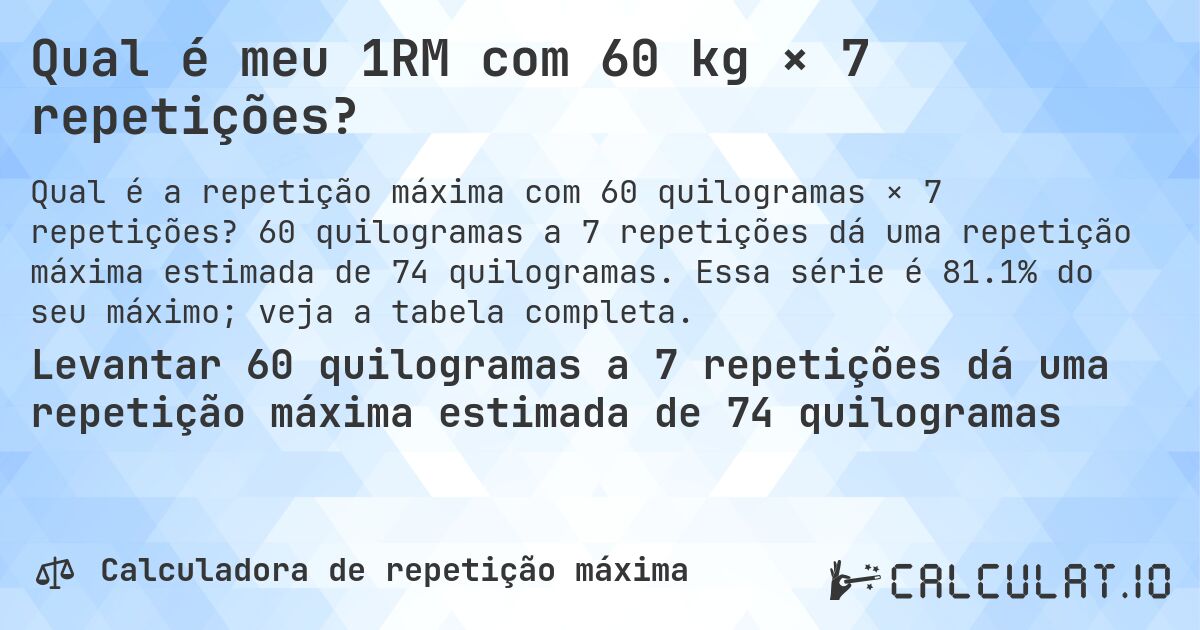 Qual é meu 1RM com 60 kg × 7 repetições?. 60 quilogramas a 7 repetições dá uma repetição máxima estimada de 74 quilogramas. Essa série é 81.1% do seu máximo; veja a tabela completa.