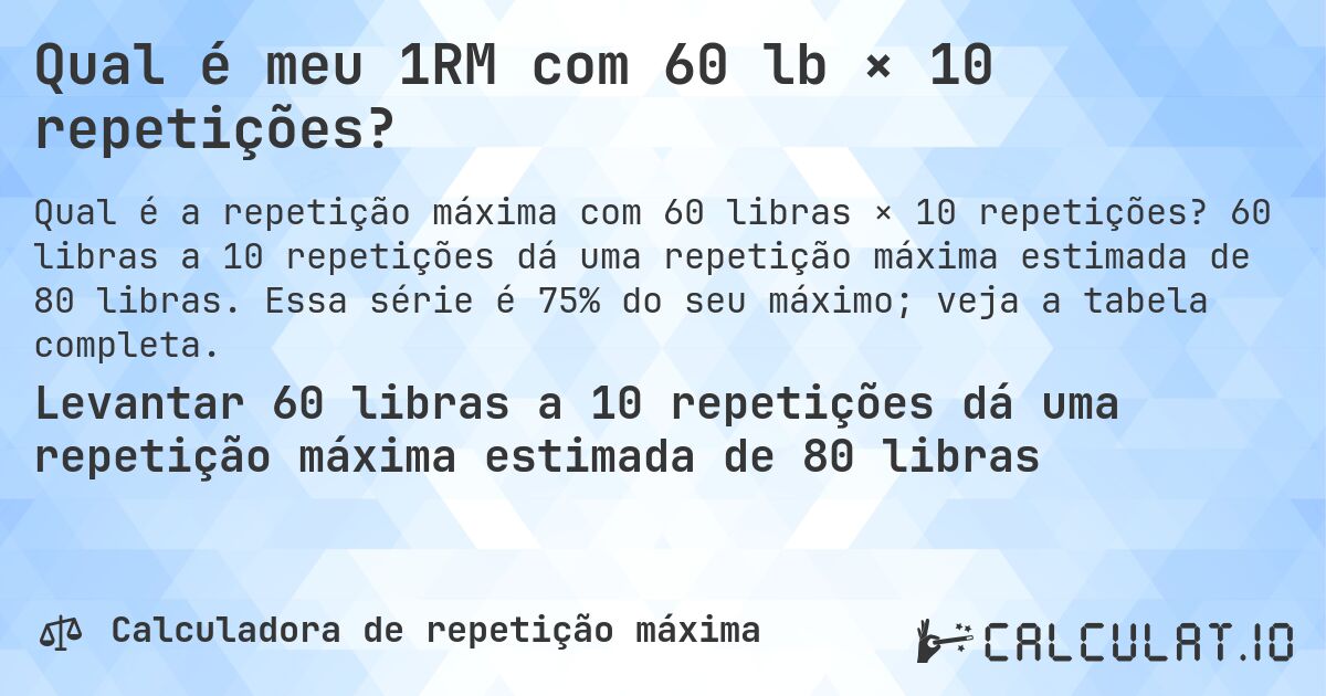 Qual é meu 1RM com 60 lb × 10 repetições?. 60 libras a 10 repetições dá uma repetição máxima estimada de 80 libras. Essa série é 75% do seu máximo; veja a tabela completa.