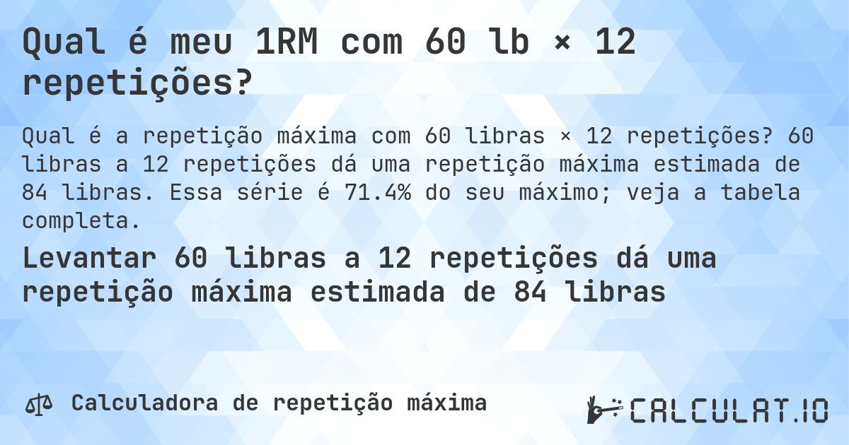 Qual é meu 1RM com 60 lb × 12 repetições?. 60 libras a 12 repetições dá uma repetição máxima estimada de 84 libras. Essa série é 71.4% do seu máximo; veja a tabela completa.